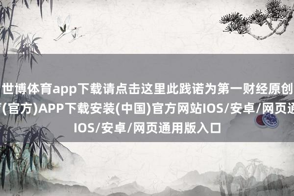 世博体育app下载请点击这里此践诺为第一财经原创-世博体育(官方)APP下载安装(中国)官方网站IOS/安卓/网页通用版入口