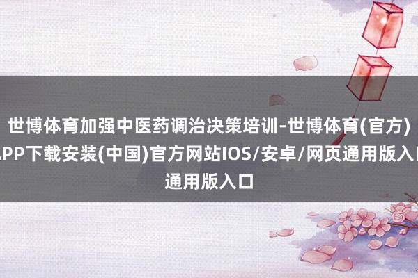 世博体育加强中医药调治决策培训-世博体育(官方)APP下载安装(中国)官方网站IOS/安卓/网页通用版入口