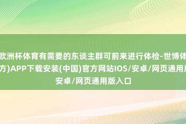 欧洲杯体育有需要的东谈主群可前来进行体检-世博体育(官方)APP下载安装(中国)官方网站IOS/安卓/网页通用版入口