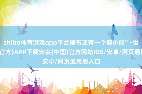 shibo体育游戏app平台摆布还有一个瘦小的”-世博体育(官方)APP下载安装(中国)官方网站IOS/安卓/网页通用版入口