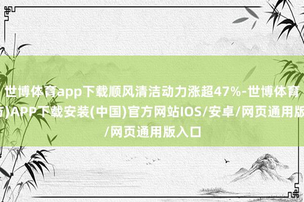 世博体育app下载顺风清洁动力涨超47%-世博体育(官方)APP下载安装(中国)官方网站IOS/安卓/网页通用版入口