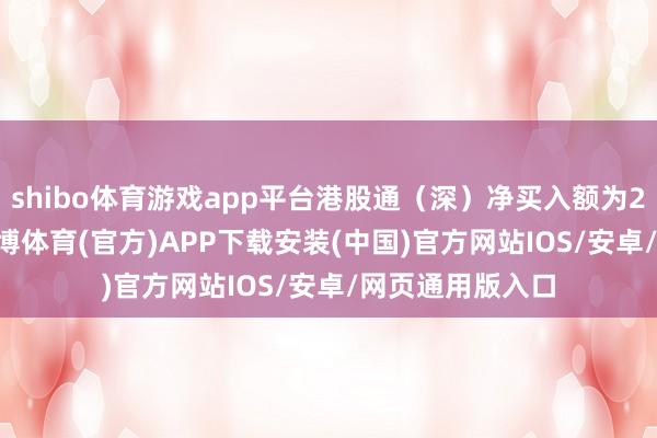 shibo体育游戏app平台港股通（深）净买入额为25.90亿港元-世博体育(官方)APP下载安装(中国)官方网站IOS/安卓/网页通用版入口