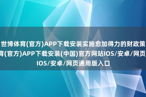 世博体育(官方)APP下载安装实施愈加得力的财政策略-世博体育(官方)APP下载安装(中国)官方网站IOS/安卓/网页通用版入口