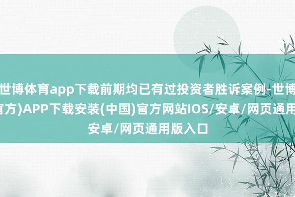 世博体育app下载前期均已有过投资者胜诉案例-世博体育(官方)APP下载安装(中国)官方网站IOS/安卓/网页通用版入口