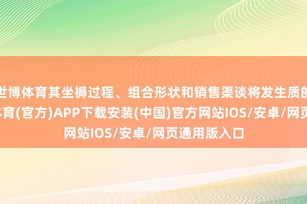 世博体育其坐褥过程、组合形状和销售渠谈将发生质的变革-世博体育(官方)APP下载安装(中国)官方网站IOS/安卓/网页通用版入口