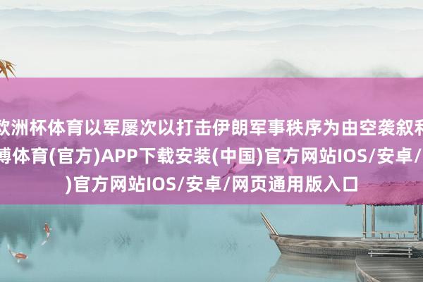 欧洲杯体育以军屡次以打击伊朗军事秩序为由空袭叙利亚境内贪图-世博体育(官方)APP下载安装(中国)官方网站IOS/安卓/网页通用版入口