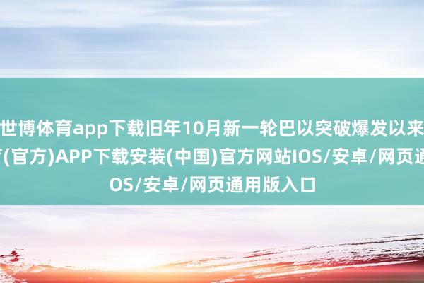 世博体育app下载旧年10月新一轮巴以突破爆发以来-世博体育(官方)APP下载安装(中国)官方网站IOS/安卓/网页通用版入口