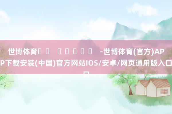 世博体育		  					  -世博体育(官方)APP下载安装(中国)官方网站IOS/安卓/网页通用版入口
