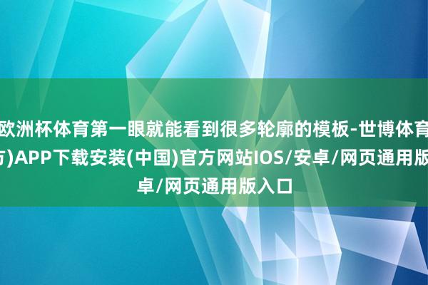 欧洲杯体育第一眼就能看到很多轮廓的模板-世博体育(官方)APP下载安装(中国)官方网站IOS/安卓/网页通用版入口