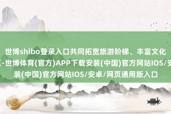 世博shibo登录入口共同拓宽旅游阶梯、丰富文化舆图、活化周边社区-世博体育(官方)APP下载安装(中国)官方网站IOS/安卓/网页通用版入口