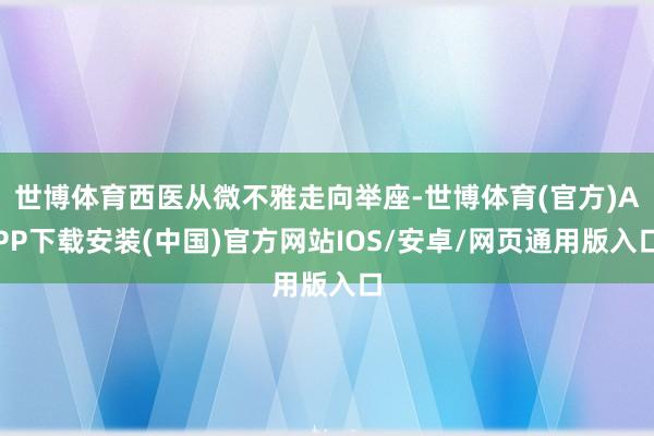 世博体育西医从微不雅走向举座-世博体育(官方)APP下载安装(中国)官方网站IOS/安卓/网页通用版入口