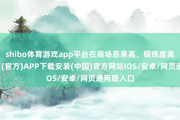 shibo体育游戏app平台在商场恶果高、锻练度高-世博体育(官方)APP下载安装(中国)官方网站IOS/安卓/网页通用版入口
