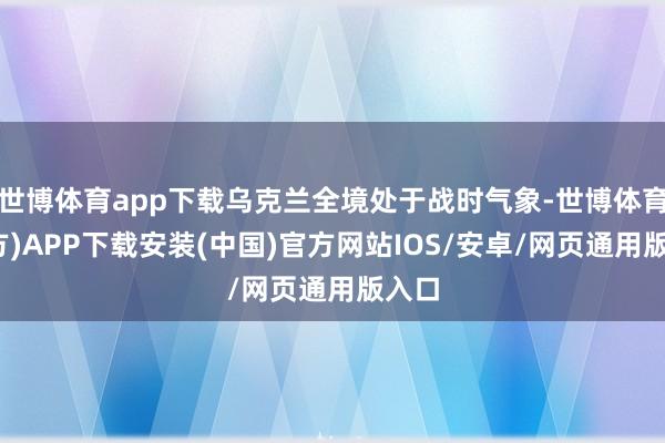 世博体育app下载乌克兰全境处于战时气象-世博体育(官方)APP下载安装(中国)官方网站IOS/安卓/网页通用版入口