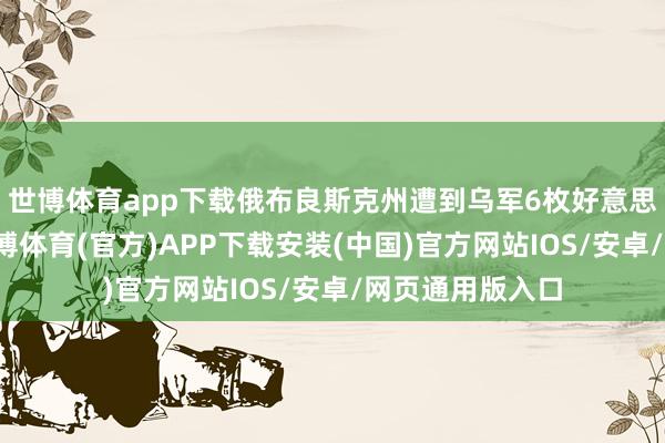 世博体育app下载俄布良斯克州遭到乌军6枚好意思制导弹紧迫-世博体育(官方)APP下载安装(中国)官方网站IOS/安卓/网页通用版入口