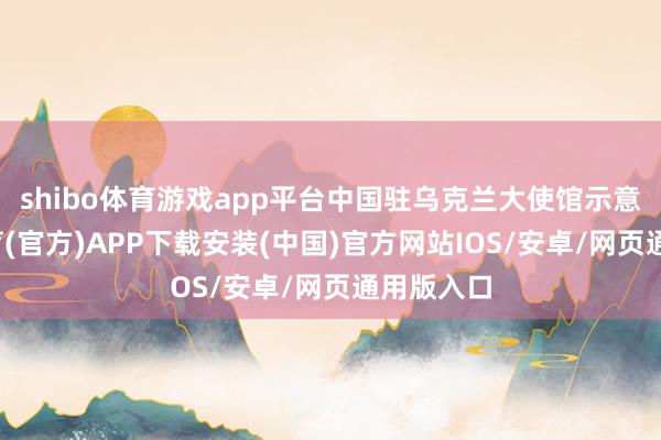 shibo体育游戏app平台中国驻乌克兰大使馆示意-世博体育(官方)APP下载安装(中国)官方网站IOS/安卓/网页通用版入口