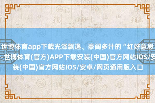 世博体育app下载光泽飘逸、豪阔多汁的“红好意思东说念主”挂满枝端-世博体育(官方)APP下载安装(中国)官方网站IOS/安卓/网页通用版入口