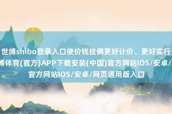 世博shibo登录入口使价钱技俩更好计价、更好实行、更好评价-世博体育(官方)APP下载安装(中国)官方网站IOS/安卓/网页通用版入口