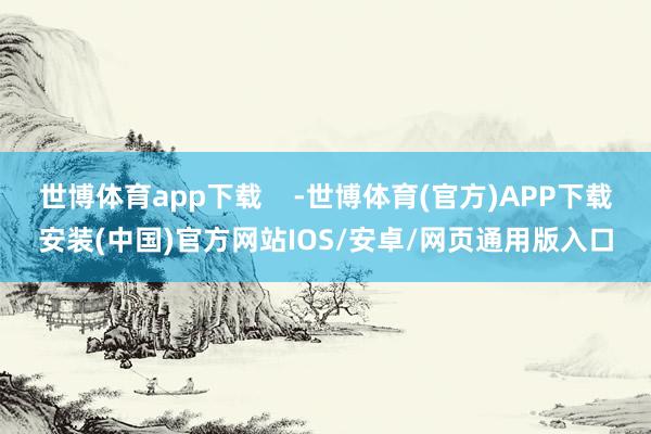 世博体育app下载    -世博体育(官方)APP下载安装(中国)官方网站IOS/安卓/网页通用版入口