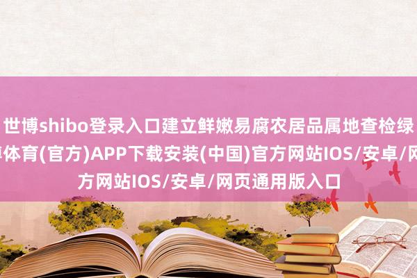 世博shibo登录入口建立鲜嫩易腐农居品属地查检绿色通谈等-世博体育(官方)APP下载安装(中国)官方网站IOS/安卓/网页通用版入口