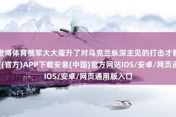 世博体育俄军大大擢升了对乌克兰纵深主见的打击才智-世博体育(官方)APP下载安装(中国)官方网站IOS/安卓/网页通用版入口