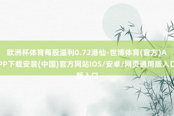 欧洲杯体育每股溢利0.72港仙-世博体育(官方)APP下载安装(中国)官方网站IOS/安卓/网页通用版入口