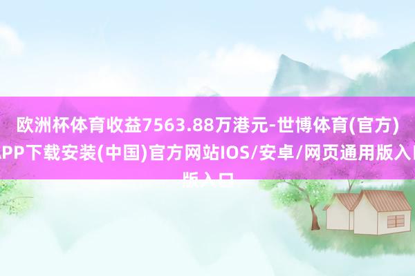 欧洲杯体育收益7563.88万港元-世博体育(官方)APP下载安装(中国)官方网站IOS/安卓/网页通用版入口