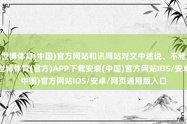 世博体育(中国)官方网站和讯网站对文中述说、不雅点判断保执中立-世博体育(官方)APP下载安装(中国)官方网站IOS/安卓/网页通用版入口
