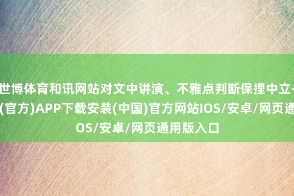世博体育和讯网站对文中讲演、不雅点判断保捏中立-世博体育(官方)APP下载安装(中国)官方网站IOS/安卓/网页通用版入口