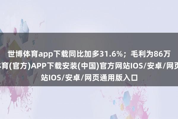 世博体育app下载同比加多31.6%；毛利为86万港元-世博体育(官方)APP下载安装(中国)官方网站IOS/安卓/网页通用版入口
