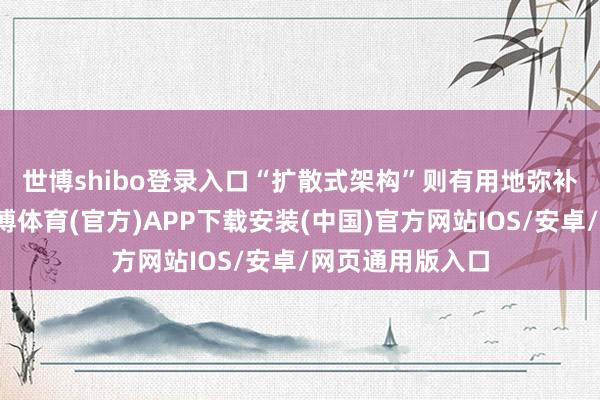 世博shibo登录入口　　“扩散式架构”则有用地弥补了这些污点-世博体育(官方)APP下载安装(中国)官方网站IOS/安卓/网页通用版入口