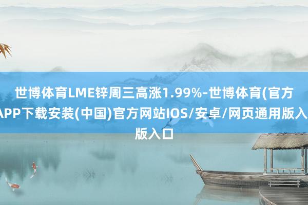 世博体育　　LME锌周三高涨1.99%-世博体育(官方)APP下载安装(中国)官方网站IOS/安卓/网页通用版入口