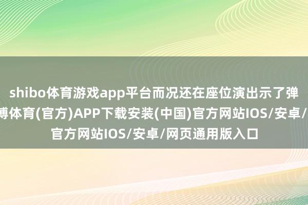 shibo体育游戏app平台而况还在座位演出示了弹琴时的方法-世博体育(官方)APP下载安装(中国)官方网站IOS/安卓/网页通用版入口