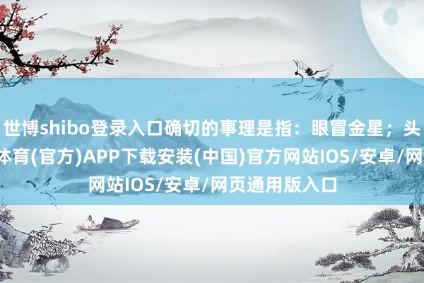 世博shibo登录入口确切的事理是指：眼冒金星；头晕眼花-世博体育(官方)APP下载安装(中国)官方网站IOS/安卓/网页通用版入口