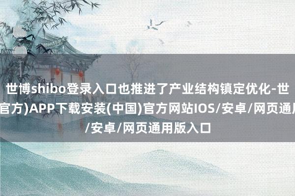 世博shibo登录入口也推进了产业结构镇定优化-世博体育(官方)APP下载安装(中国)官方网站IOS/安卓/网页通用版入口