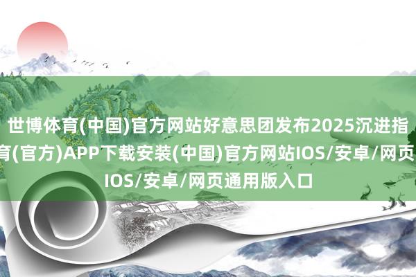 世博体育(中国)官方网站好意思团发布2025沉进指南-世博体育(官方)APP下载安装(中国)官方网站IOS/安卓/网页通用版入口