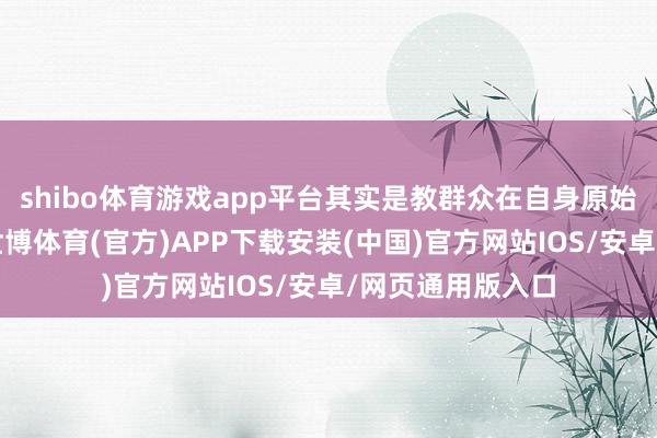 shibo体育游戏app平台其实是教群众在自身原始要求的基础上-世博体育(官方)APP下载安装(中国)官方网站IOS/安卓/网页通用版入口