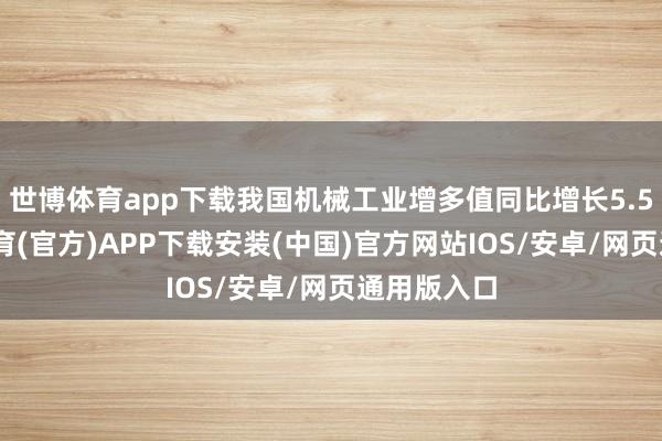 世博体育app下载我国机械工业增多值同比增长5.5%-世博体育(官方)APP下载安装(中国)官方网站IOS/安卓/网页通用版入口