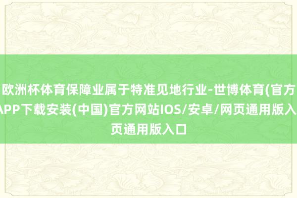 欧洲杯体育保障业属于特准见地行业-世博体育(官方)APP下载安装(中国)官方网站IOS/安卓/网页通用版入口