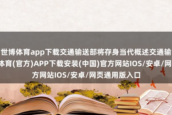 世博体育app下载交通输送部将存身当代概述交通输送体系-世博体育(官方)APP下载安装(中国)官方网站IOS/安卓/网页通用版入口