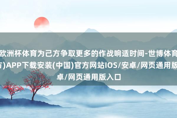 欧洲杯体育为己方争取更多的作战响适时间-世博体育(官方)APP下载安装(中国)官方网站IOS/安卓/网页通用版入口