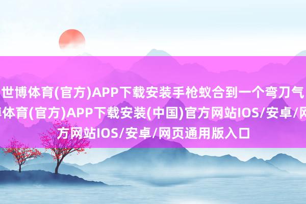 世博体育(官方)APP下载安装手枪蚁合到一个弯刀气象的枪托-世博体育(官方)APP下载安装(中国)官方网站IOS/安卓/网页通用版入口