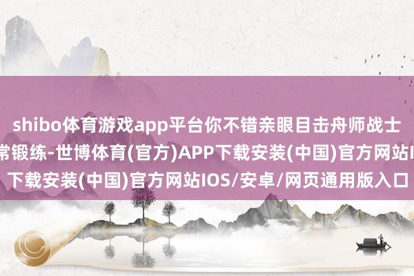 shibo体育游戏app平台你不错亲眼目击舟师战士们如安在船面上进行日常锻练-世博体育(官方)APP下载安装(中国)官方网站IOS/安卓/网页通用版入口