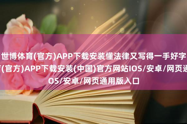 世博体育(官方)APP下载安装懂法律又写得一手好字-世博体育(官方)APP下载安装(中国)官方网站IOS/安卓/网页通用版入口