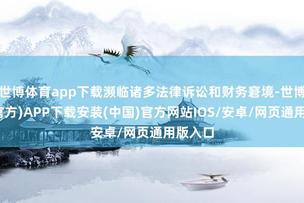 世博体育app下载濒临诸多法律诉讼和财务窘境-世博体育(官方)APP下载安装(中国)官方网站IOS/安卓/网页通用版入口