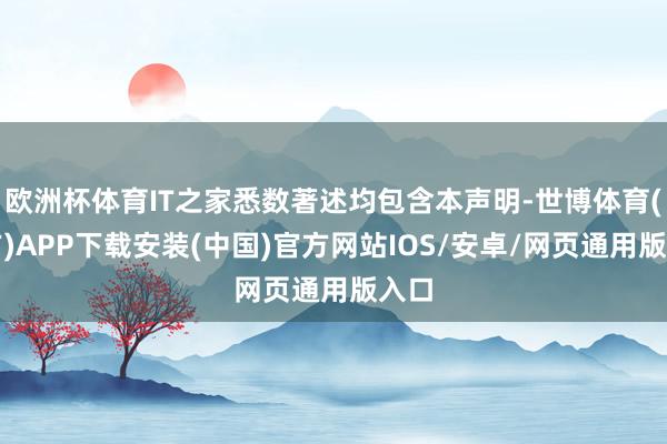 欧洲杯体育IT之家悉数著述均包含本声明-世博体育(官方)APP下载安装(中国)官方网站IOS/安卓/网页通用版入口