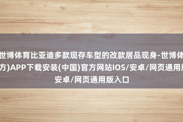世博体育比亚迪多款现存车型的改款居品现身-世博体育(官方)APP下载安装(中国)官方网站IOS/安卓/网页通用版入口