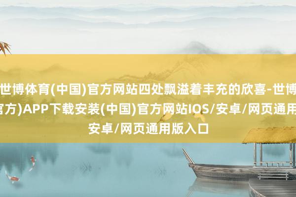 世博体育(中国)官方网站四处飘溢着丰充的欣喜-世博体育(官方)APP下载安装(中国)官方网站IOS/安卓/网页通用版入口