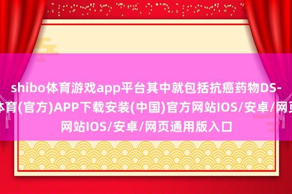 shibo体育游戏app平台其中就包括抗癌药物DS-8201-世博体育(官方)APP下载安装(中国)官方网站IOS/安卓/网页通用版入口