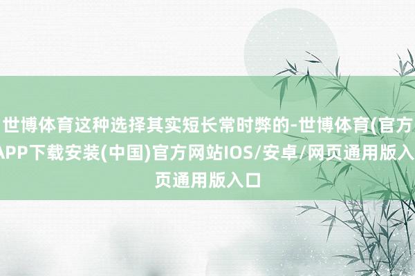 世博体育这种选择其实短长常时弊的-世博体育(官方)APP下载安装(中国)官方网站IOS/安卓/网页通用版入口