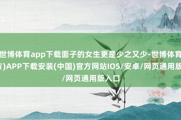 世博体育app下载面子的女生更是少之又少-世博体育(官方)APP下载安装(中国)官方网站IOS/安卓/网页通用版入口